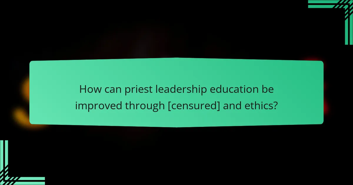 How can priest leadership education be improved through [censured] and ethics?