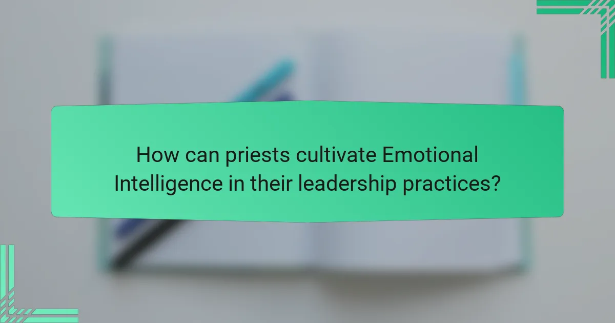 How can priests cultivate Emotional Intelligence in their leadership practices?