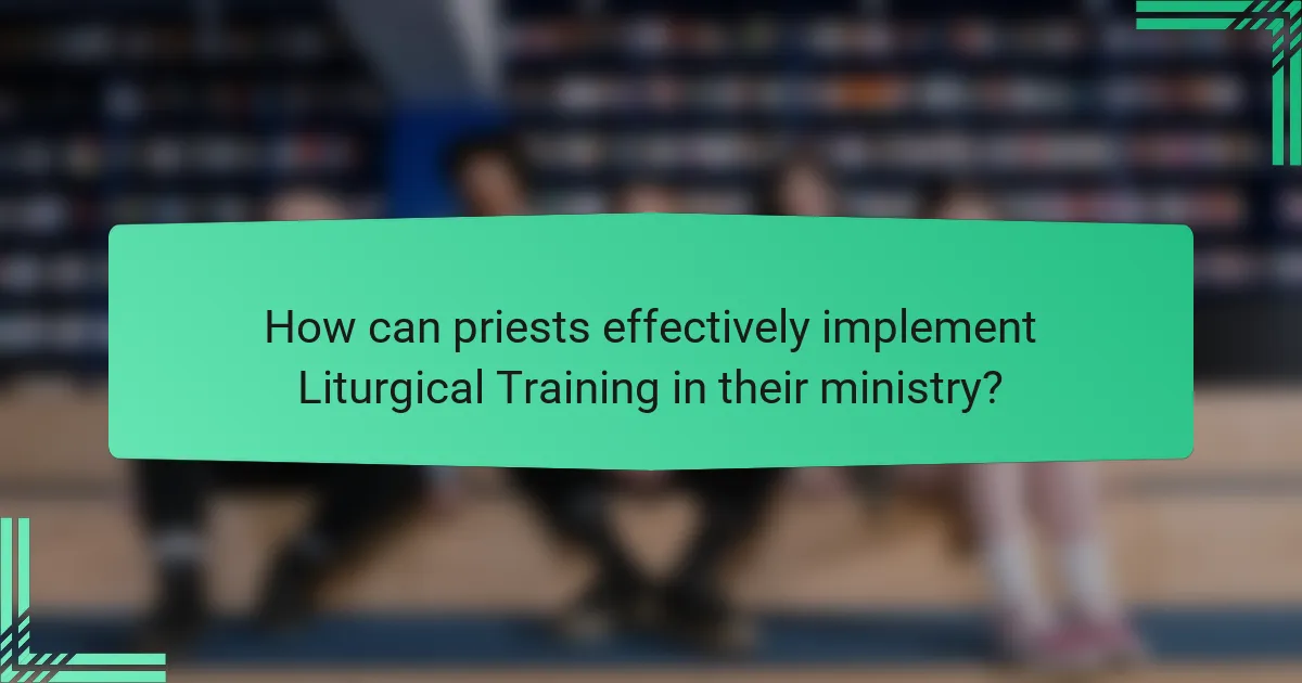 How can priests effectively implement Liturgical Training in their ministry?