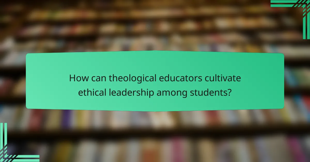 How can theological educators cultivate ethical leadership among students?