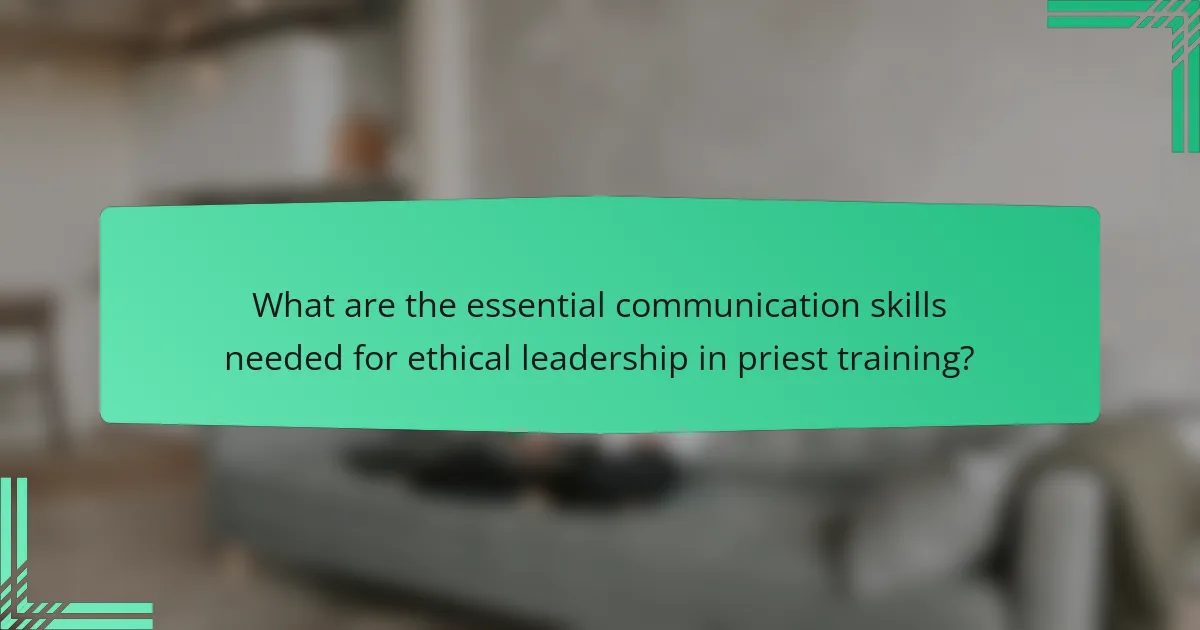 What are the essential communication skills needed for ethical leadership in priest training?