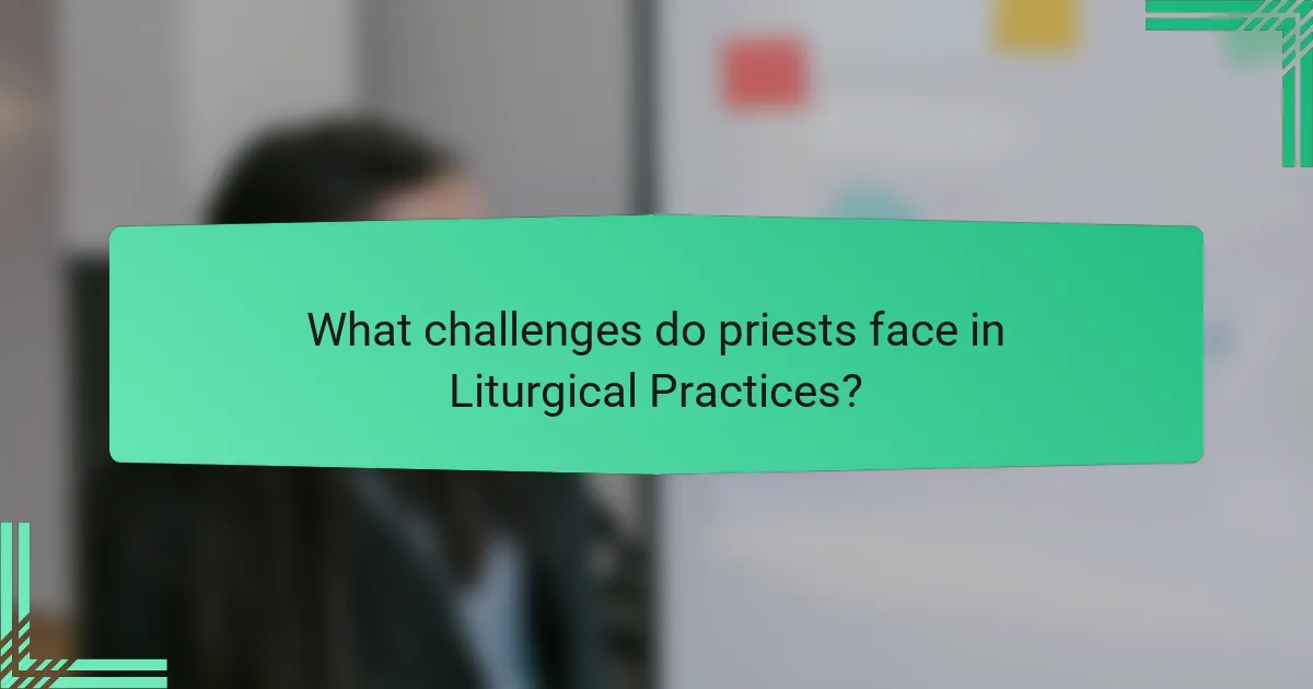 What challenges do priests face in Liturgical Practices?