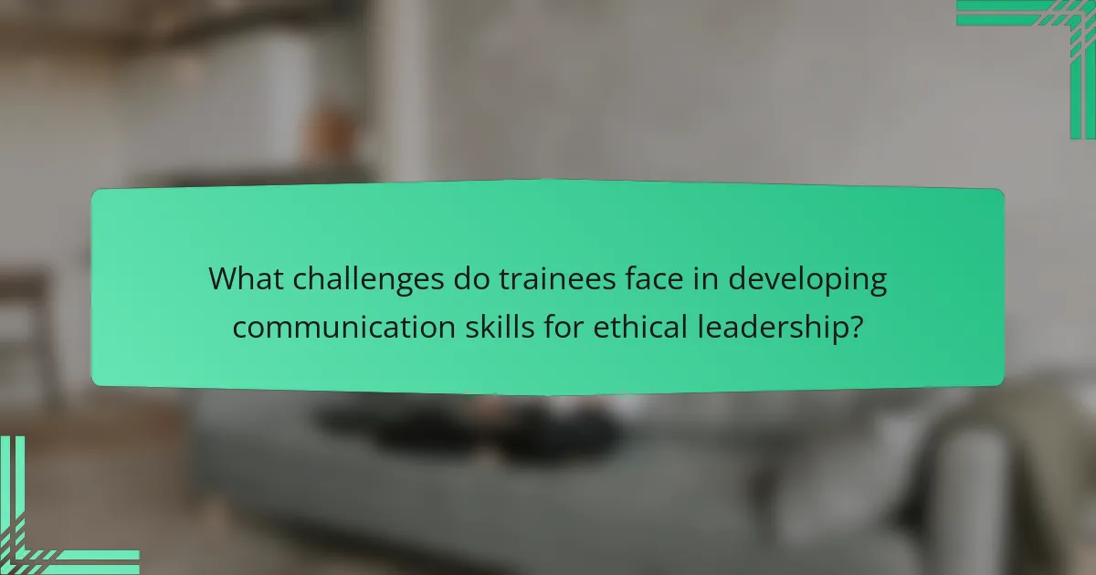 What challenges do trainees face in developing communication skills for ethical leadership?
