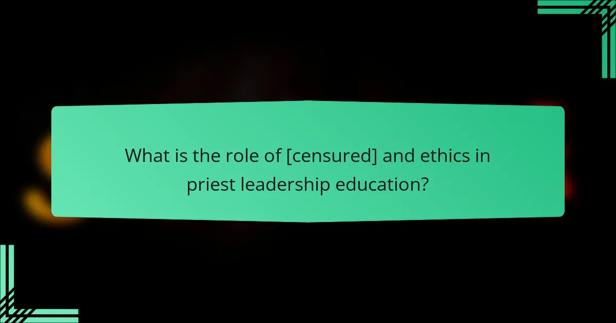 What is the role of [censured] and ethics in priest leadership education?