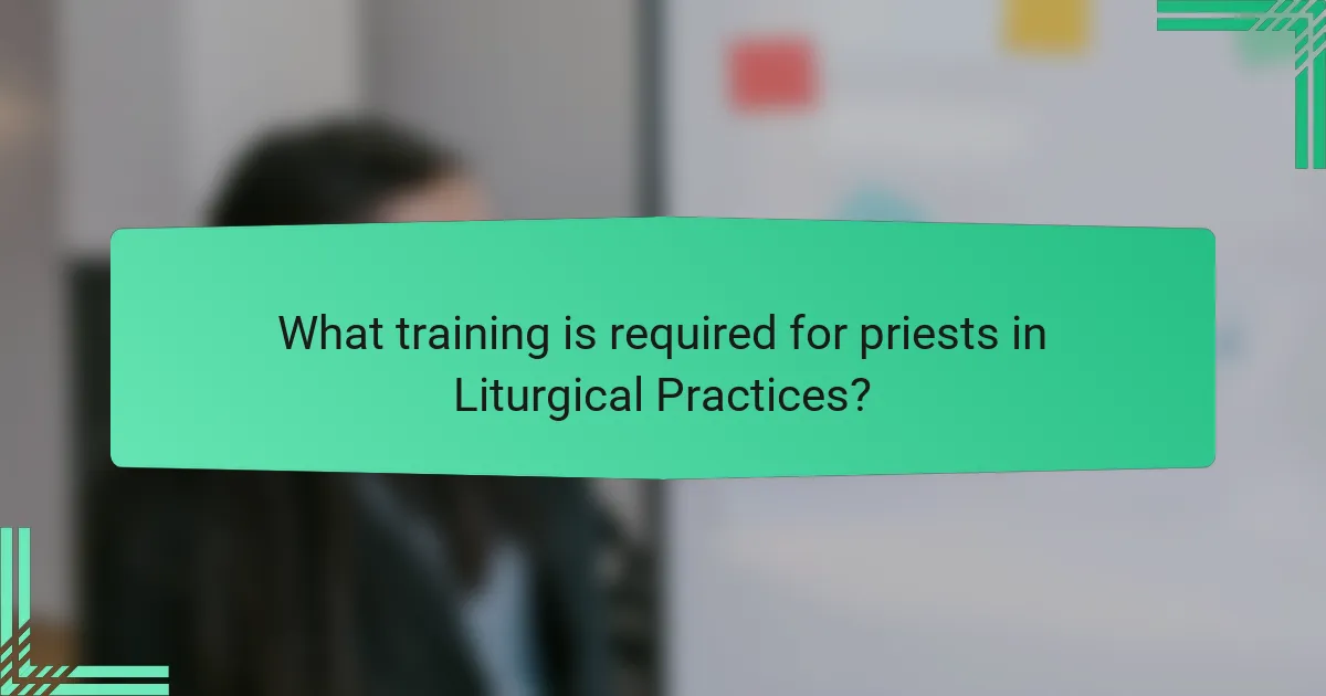 What training is required for priests in Liturgical Practices?